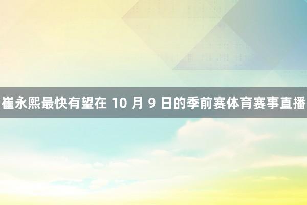 崔永熙最快有望在 10 月 9 日的季前赛体育赛事直播