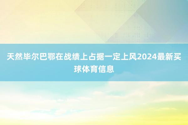 天然毕尔巴鄂在战绩上占据一定上风2024最新买球体育信息