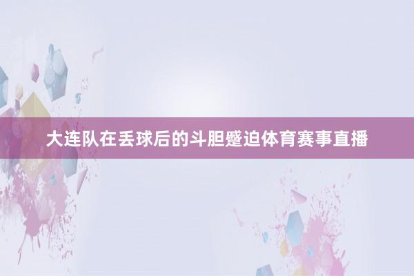 大连队在丢球后的斗胆蹙迫体育赛事直播