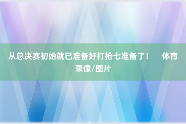 从总决赛初始就已准备好打抢七准备了！    体育录像/图片