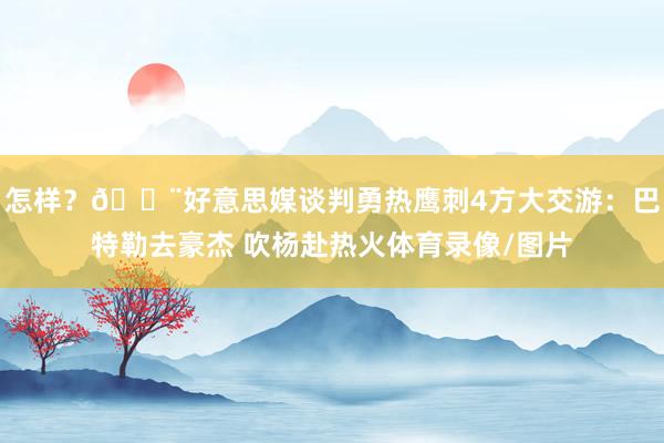 怎样？🚨好意思媒谈判勇热鹰刺4方大交游：巴特勒去豪杰 吹杨赴热火体育录像/图片