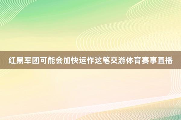 红黑军团可能会加快运作这笔交游体育赛事直播