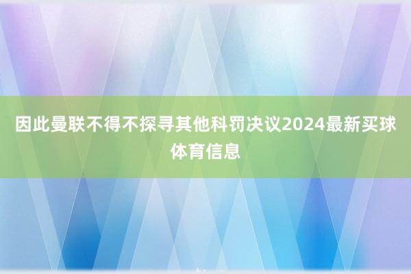 因此曼联不得不探寻其他科罚决议2024最新买球体育信息