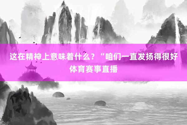 这在精神上意味着什么？　　“咱们一直发扬得很好体育赛事直播