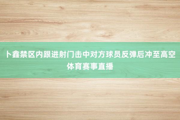 卜鑫禁区内跟进射门击中对方球员反弹后冲至高空体育赛事直播