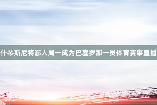 什琴斯尼将鄙人周一成为巴塞罗那一员体育赛事直播