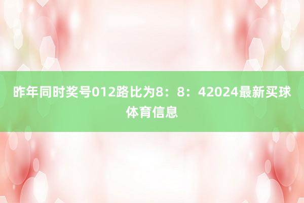 昨年同时奖号012路比为8：8：42024最新买球体育信息