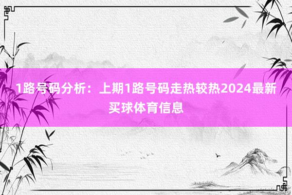 1路号码分析：上期1路号码走热较热2024最新买球体育信息