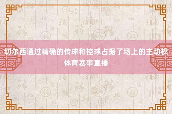 切尔西通过精确的传球和控球占据了场上的主动权体育赛事直播