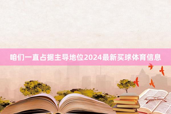 咱们一直占据主导地位2024最新买球体育信息