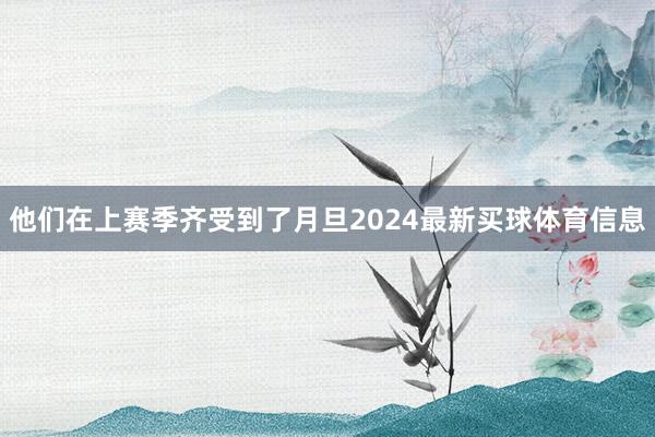 他们在上赛季齐受到了月旦2024最新买球体育信息