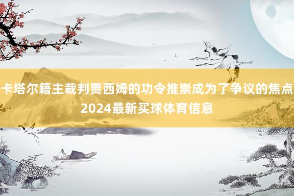 卡塔尔籍主裁判贾西姆的功令推崇成为了争议的焦点2024最新买球体育信息