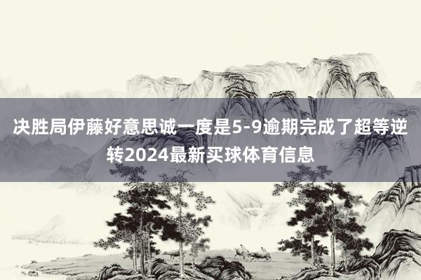 决胜局伊藤好意思诚一度是5-9逾期完成了超等逆转2024最新买球体育信息