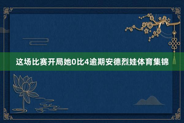 这场比赛开局她0比4逾期安德烈娃体育集锦