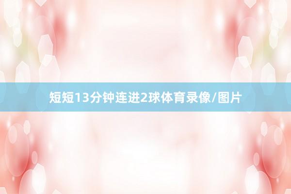 短短13分钟连进2球体育录像/图片