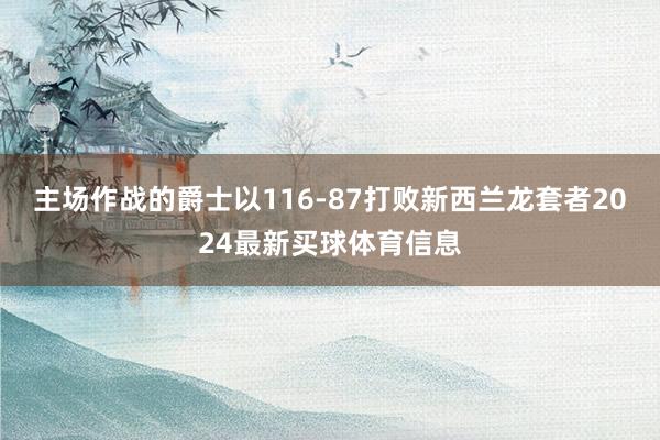 主场作战的爵士以116-87打败新西兰龙套者2024最新买球体育信息