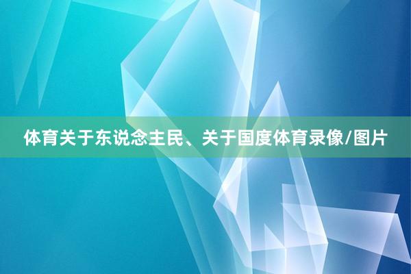 体育关于东说念主民、关于国度体育录像/图片