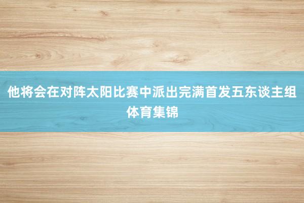 他将会在对阵太阳比赛中派出完满首发五东谈主组体育集锦