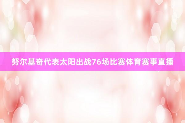 努尔基奇代表太阳出战76场比赛体育赛事直播