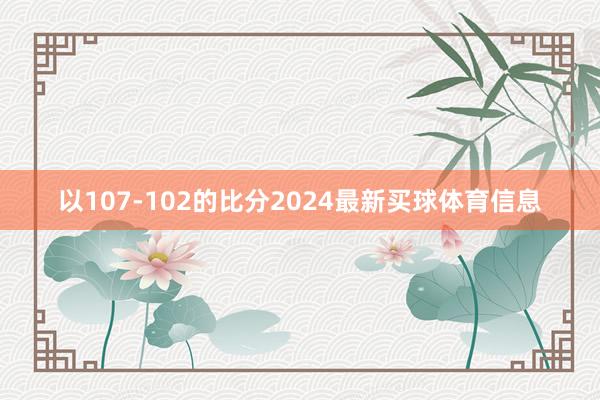 以107-102的比分2024最新买球体育信息