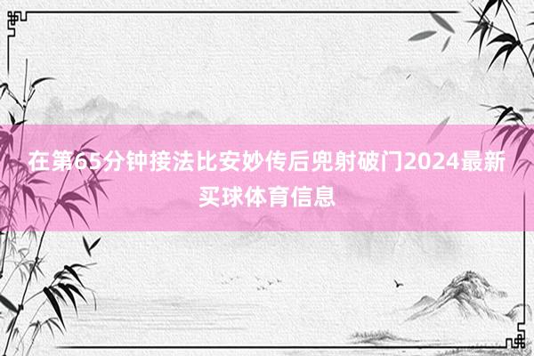 在第65分钟接法比安妙传后兜射破门2024最新买球体育信息