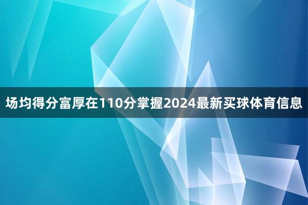 场均得分富厚在110分掌握2024最新买球体育信息