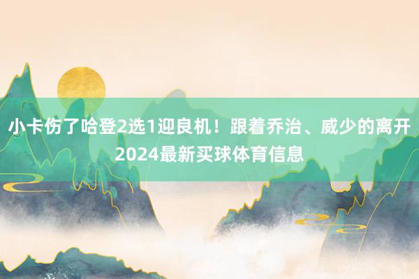 小卡伤了哈登2选1迎良机！跟着乔治、威少的离开2024最新买球体育信息