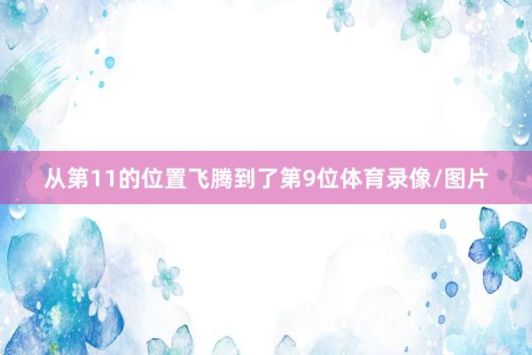 从第11的位置飞腾到了第9位体育录像/图片