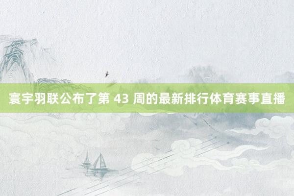 寰宇羽联公布了第 43 周的最新排行体育赛事直播