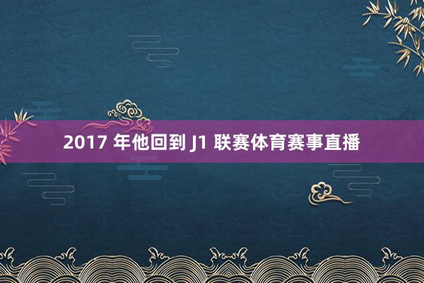 2017 年他回到 J1 联赛体育赛事直播