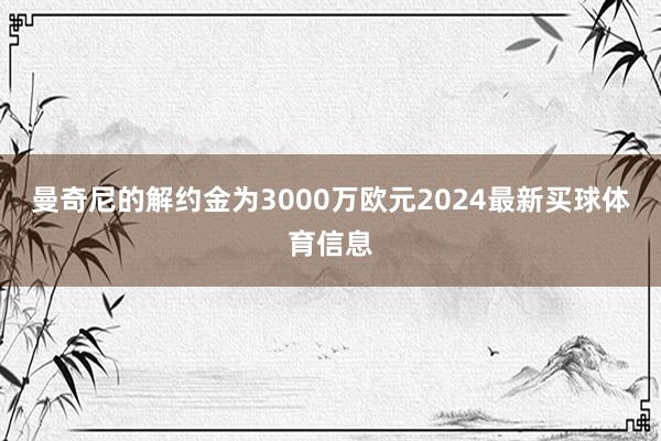 曼奇尼的解约金为3000万欧元2024最新买球体育信息