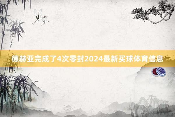 德赫亚完成了4次零封2024最新买球体育信息