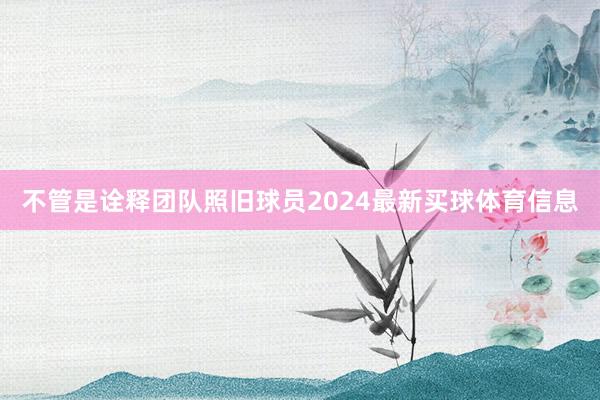 不管是诠释团队照旧球员2024最新买球体育信息