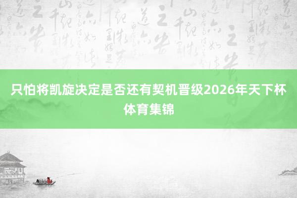 只怕将凯旋决定是否还有契机晋级2026年天下杯体育集锦