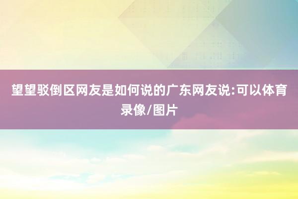 望望驳倒区网友是如何说的广东网友说:可以体育录像/图片