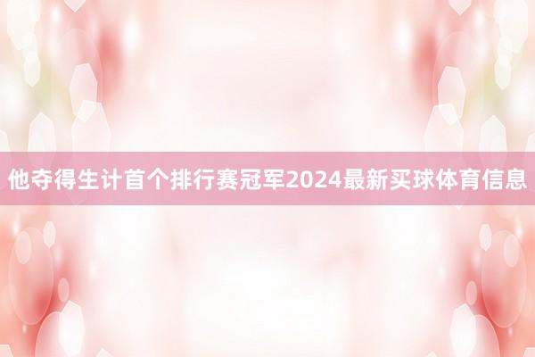 他夺得生计首个排行赛冠军2024最新买球体育信息