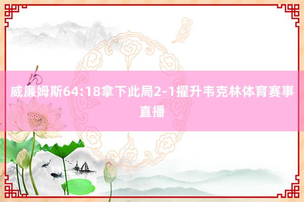 威廉姆斯64:18拿下此局2-1擢升韦克林体育赛事直播