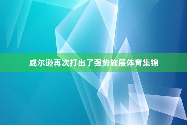 威尔逊再次打出了强势施展体育集锦